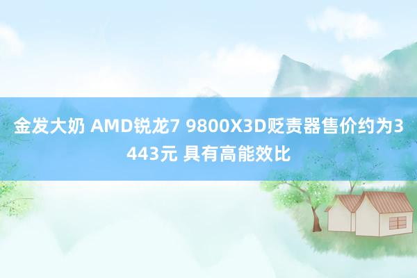 金发大奶 AMD锐龙7 9800X3D贬责器售价约为3443元 具有高能效比