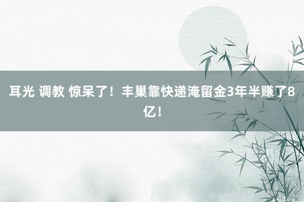 耳光 调教 惊呆了！丰巢靠快递淹留金3年半赚了8亿！