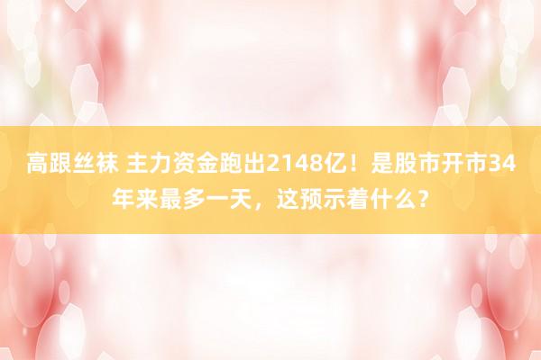 高跟丝袜 主力资金跑出2148亿！是股市开市34年来最多一天，这预示着什么？