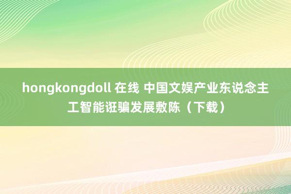 hongkongdoll 在线 中国文娱产业东说念主工智能诳骗发展敷陈（下载）