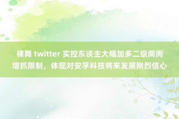 裸舞 twitter 实控东谈主大幅加多二级阛阓增抓限制，体现对安孚科技将来发展刚烈信心