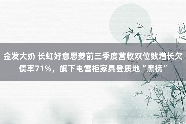 金发大奶 长虹好意思菱前三季度营收双位数增长欠债率71%，旗下电雪柜家具登质地“黑榜”