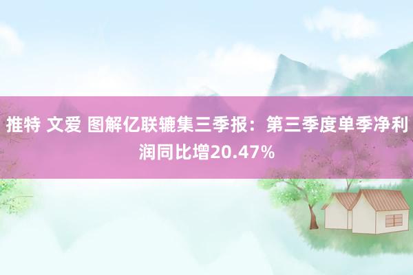 推特 文爱 图解亿联辘集三季报：第三季度单季净利润同比增20.47%