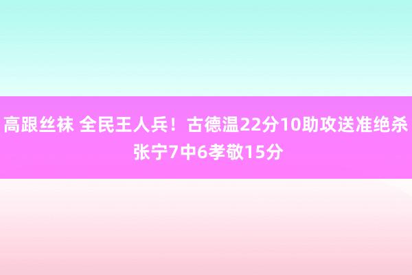 高跟丝袜 全民王人兵！古德温22分10助攻送准绝杀 张宁7中6孝敬15分