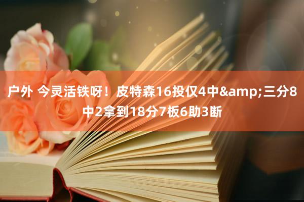 户外 今灵活铁呀！皮特森16投仅4中&三分8中2拿到18分7板6助3断