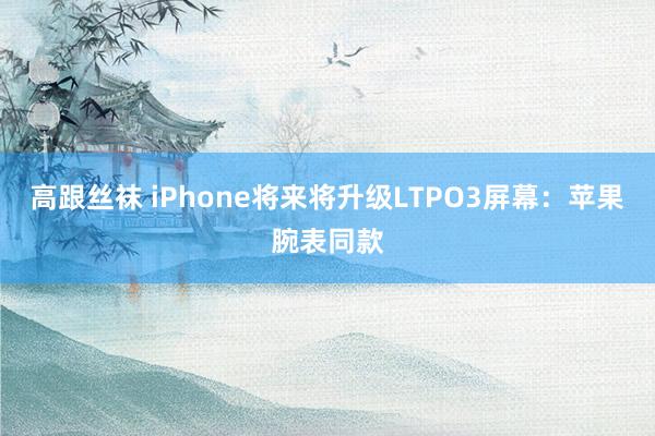 高跟丝袜 iPhone将来将升级LTPO3屏幕：苹果腕表同款