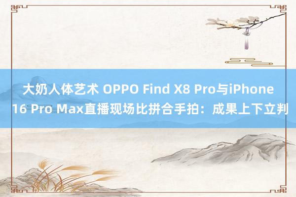 大奶人体艺术 OPPO Find X8 Pro与iPhone 16 Pro Max直播现场比拼合手拍：成果上下立判