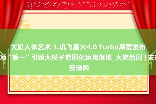 大奶人体艺术 3.讯飞星火4.0 Turbo厚爱发布，7项“第一”引颈大模子范围化运用落地_大皖新闻 | 安徽网