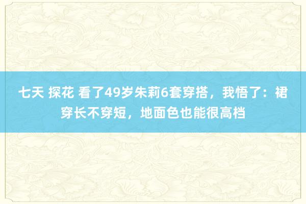 七天 探花 看了49岁朱莉6套穿搭，我悟了：裙穿长不穿短，地面色也能很高档