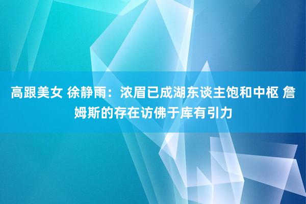 高跟美女 徐静雨：浓眉已成湖东谈主饱和中枢 詹姆斯的存在访佛于库有引力