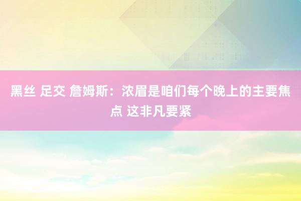 黑丝 足交 詹姆斯：浓眉是咱们每个晚上的主要焦点 这非凡要紧