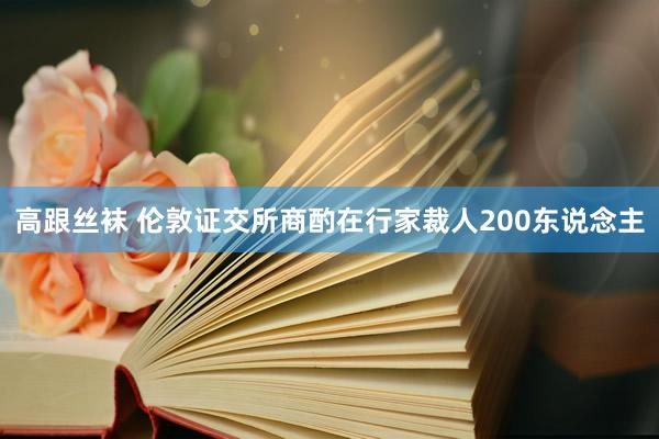 高跟丝袜 伦敦证交所商酌在行家裁人200东说念主