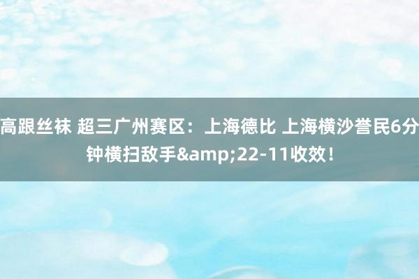 高跟丝袜 超三广州赛区：上海德比 上海横沙誉民6分钟横扫敌手&22-11收效！