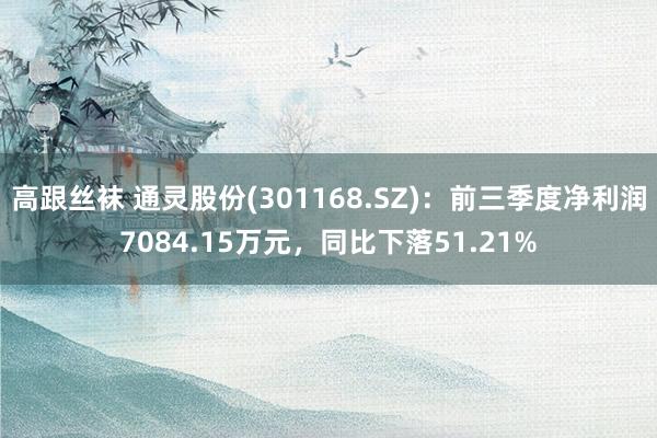 高跟丝袜 通灵股份(301168.SZ)：前三季度净利润7084.15万元，同比下落51.21%