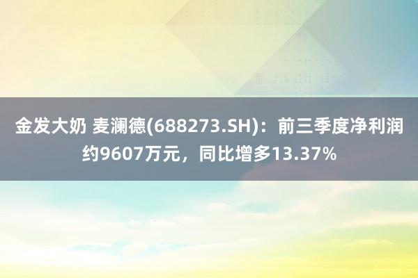 金发大奶 麦澜德(688273.SH)：前三季度净利润约9607万元，同比增多13.37%