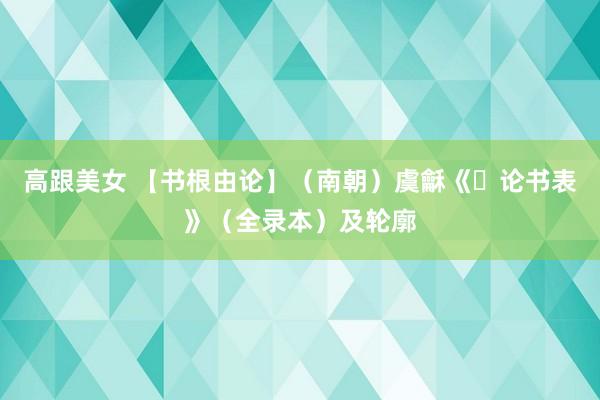 高跟美女 【书根由论】（南朝）虞龢《​论书表》（全录本）及轮廓