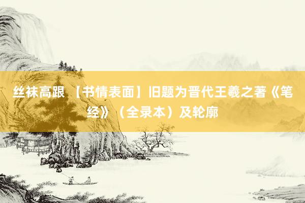 丝袜高跟 【书情表面】旧题为晋代王羲之著《笔经》（全录本）及轮廓