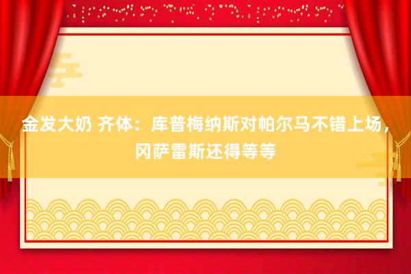 金发大奶 齐体：库普梅纳斯对帕尔马不错上场，冈萨雷斯还得等等