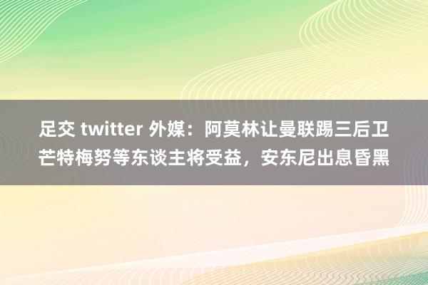 足交 twitter 外媒：阿莫林让曼联踢三后卫芒特梅努等东谈主将受益，安东尼出息昏黑