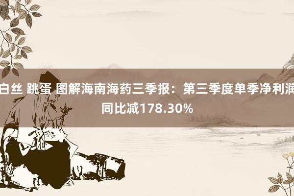 白丝 跳蛋 图解海南海药三季报：第三季度单季净利润同比减178.30%