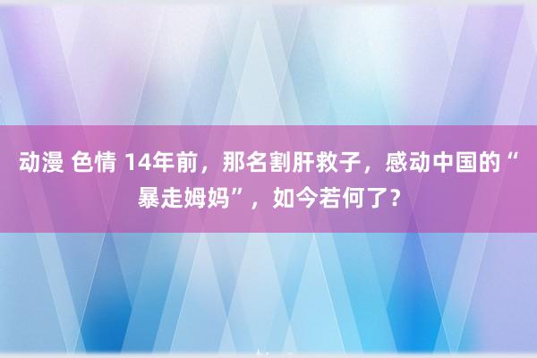 动漫 色情 14年前，那名割肝救子，感动中国的“暴走姆妈”，如今若何了？