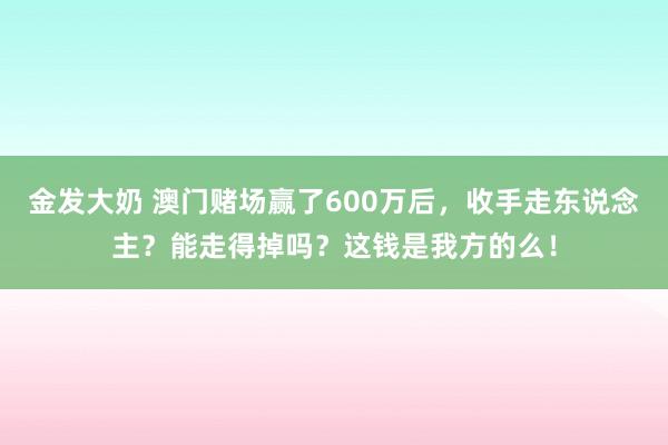 金发大奶 澳门赌场赢了600万后，收手走东说念主？能走得掉吗？这钱是我方的么！