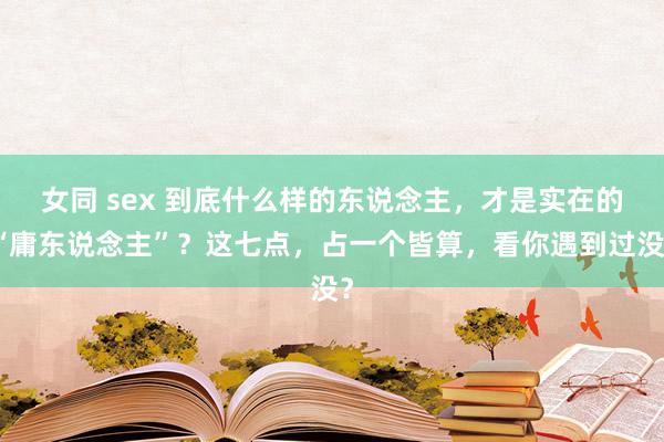 女同 sex 到底什么样的东说念主，才是实在的“庸东说念主”？这七点，占一个皆算，看你遇到过没？