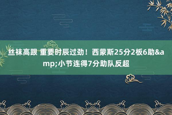 丝袜高跟 重要时辰过劲！西蒙斯25分2板6助&小节连得7分助队反超