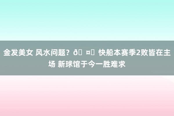 金发美女 风水问题？🤔快船本赛季2败皆在主场 新球馆于今一胜难求