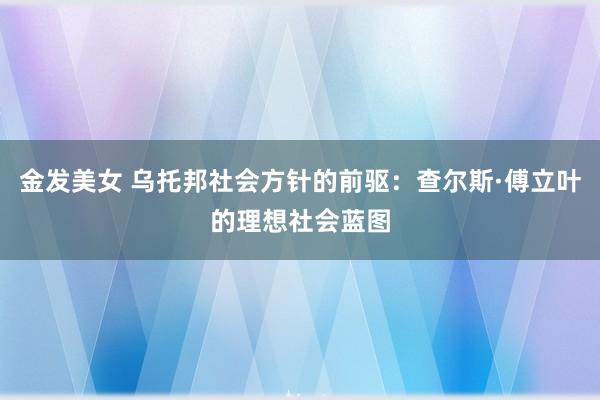 金发美女 乌托邦社会方针的前驱：查尔斯·傅立叶的理想社会蓝图