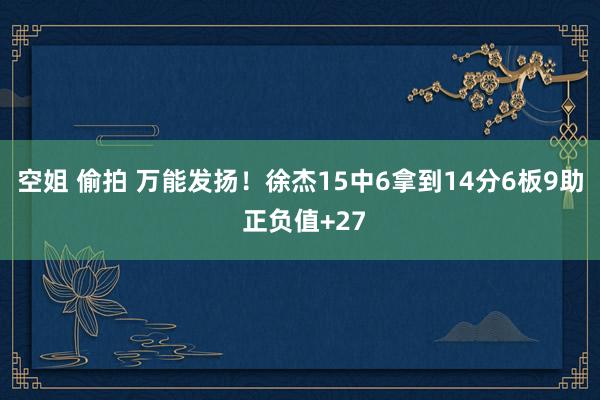 空姐 偷拍 万能发扬！徐杰15中6拿到14分6板9助 正负值+27