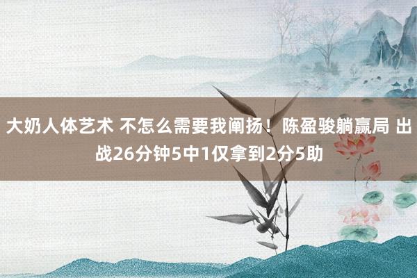 大奶人体艺术 不怎么需要我阐扬！陈盈骏躺赢局 出战26分钟5中1仅拿到2分5助