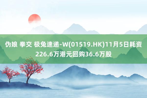 伪娘 拳交 极兔速递-W(01519.HK)11月5日耗资226.6万港元回购36.6万股