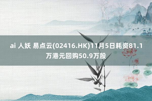 ai 人妖 易点云(02416.HK)11月5日耗资81.1万港元回购50.9万股