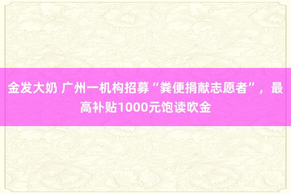 金发大奶 广州一机构招募“粪便捐献志愿者”，最高补贴1000元饱读吹金