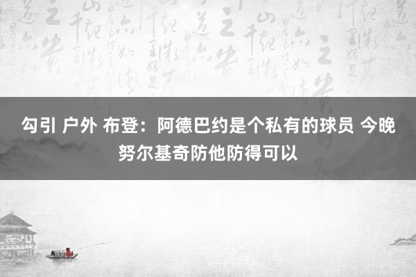 勾引 户外 布登：阿德巴约是个私有的球员 今晚努尔基奇防他防得可以