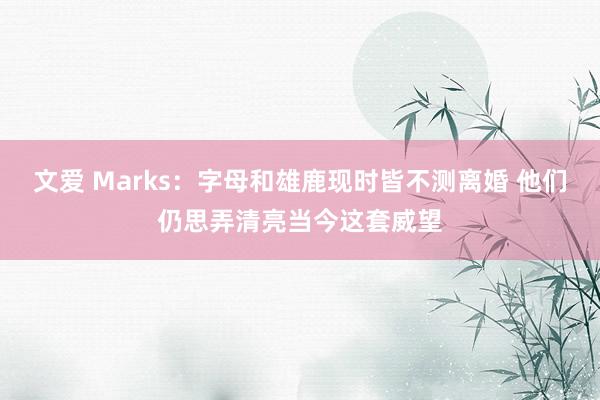 文爱 Marks：字母和雄鹿现时皆不测离婚 他们仍思弄清亮当今这套威望