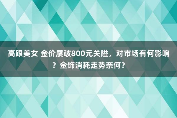 高跟美女 金价屡破800元关隘，对市场有何影响？金饰消耗走势奈何？