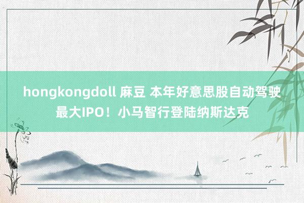 hongkongdoll 麻豆 本年好意思股自动驾驶最大IPO！小马智行登陆纳斯达克