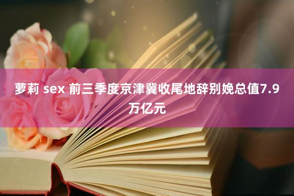 萝莉 sex 前三季度京津冀收尾地辞别娩总值7.9万亿元