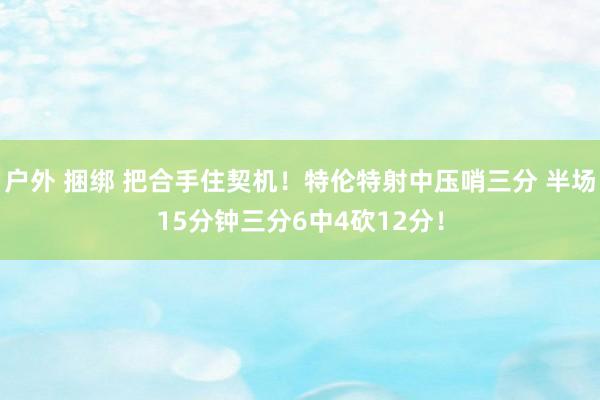 户外 捆绑 把合手住契机！特伦特射中压哨三分 半场15分钟三分6中4砍12分！