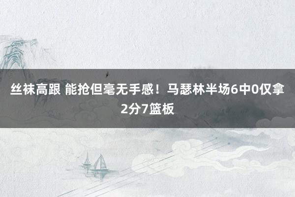 丝袜高跟 能抢但毫无手感！马瑟林半场6中0仅拿2分7篮板