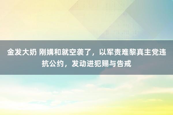 金发大奶 刚媾和就空袭了，以军责难黎真主党违抗公约，发动进犯赐与告戒