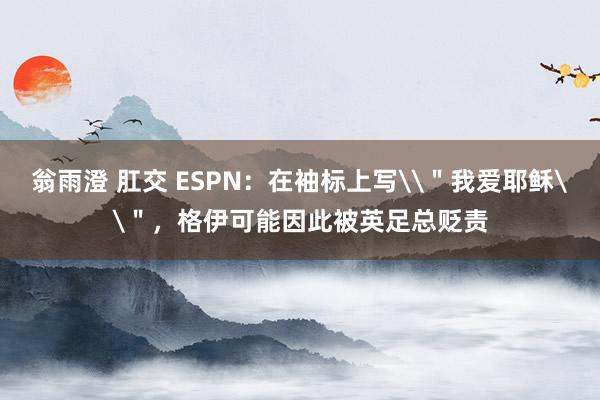 翁雨澄 肛交 ESPN：在袖标上写\＂我爱耶稣\＂，格伊可能因此被英足总贬责