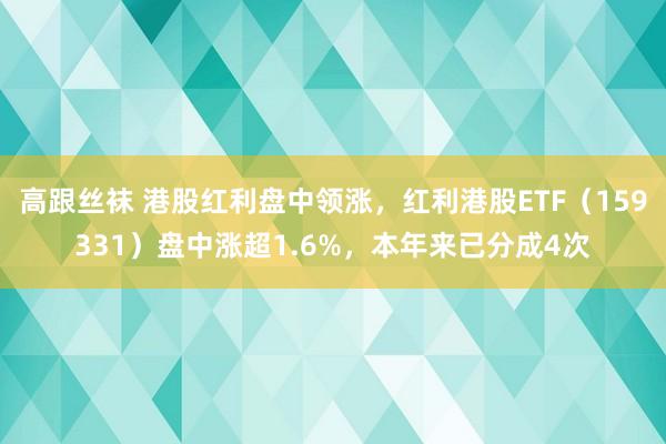 高跟丝袜 港股红利盘中领涨，红利港股ETF（159331）盘中涨超1.6%，本年来已分成4次