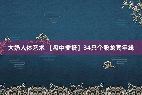 大奶人体艺术 【盘中播报】34只个股龙套年线