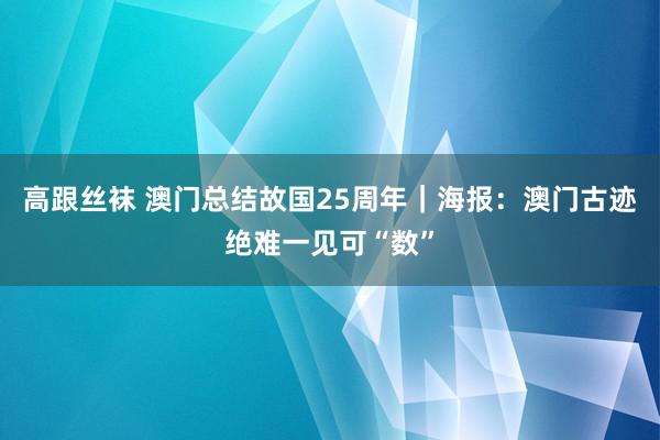 高跟丝袜 澳门总结故国25周年｜海报：澳门古迹绝难一见可“数”