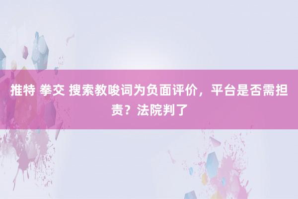 推特 拳交 搜索教唆词为负面评价，平台是否需担责？法院判了