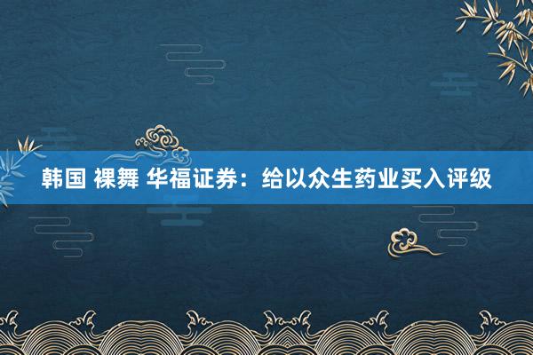 韩国 裸舞 华福证券：给以众生药业买入评级