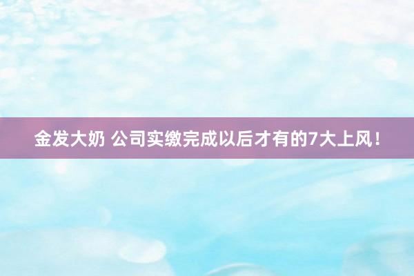 金发大奶 公司实缴完成以后才有的7大上风！